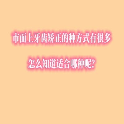 市面上牙齿矫正的种方式有很多，怎么知道适合哪种呢？