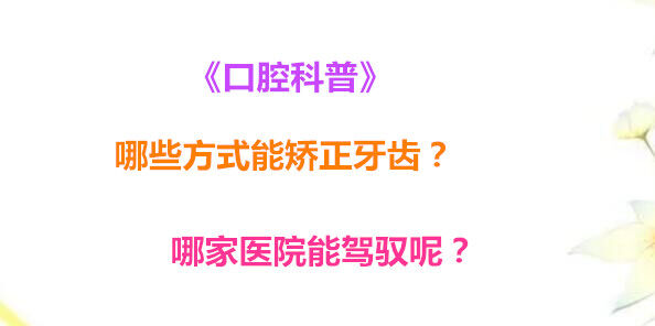 《口腔科普》哪些方式能矫正牙齿？哪家医院能驾驭呢？