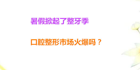 暑假掀起了整牙季 口腔整形市场火爆吗？