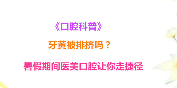 《口腔科普》牙黄被排挤吗？暑假期间医美口腔让你走捷径