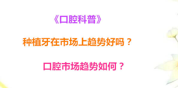 《口腔科普》种植牙在市场上趋势好吗？口腔市场趋势如何？