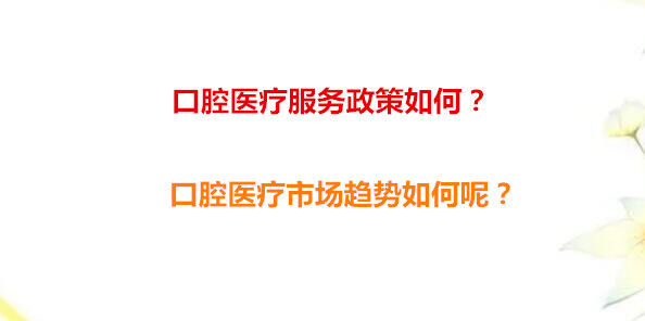 口腔医疗服务政策如何？口腔医疗市场趋势如何呢？