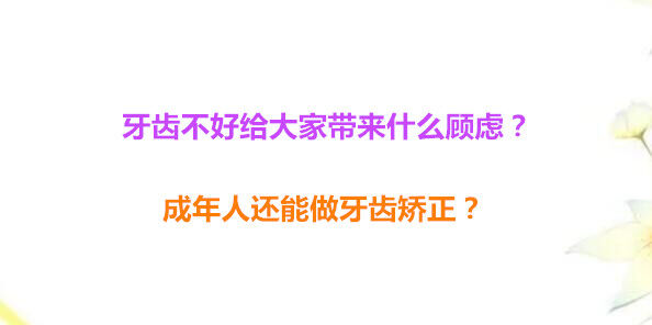 牙齿不好给大家带来什么顾虑？成年人还能做牙齿矫正？