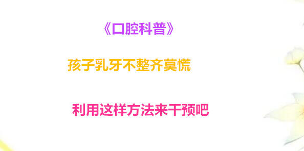 《口腔科普》孩子乳牙不整齐莫慌 利用这样方法来干预吧