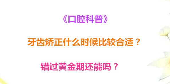 《口腔科普》牙齿矫正什么时候比较合适？错过黄金期还能吗？