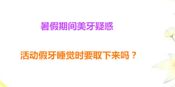 暑假期间美牙疑惑 活动假牙睡觉时要取下来吗？