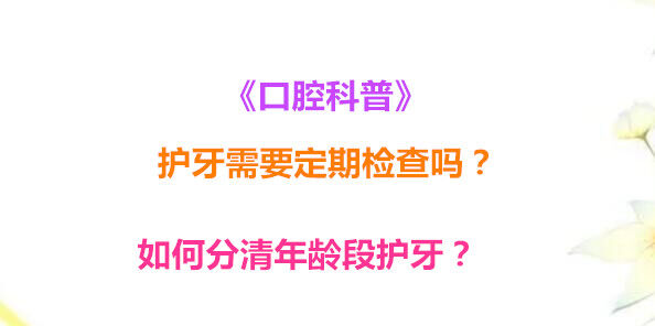 《口腔科普》护牙需要定期检查吗？如何分清年龄段护牙？