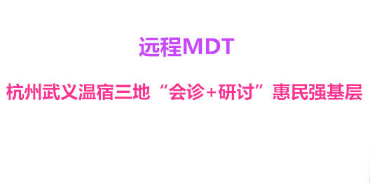 远程MDT 杭州武义温宿三地“会诊+研讨”惠民强基层