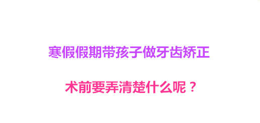 寒假假期带孩子做牙齿矫正 术前要弄清楚什么呢？