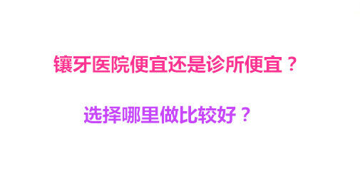 镶牙医院便宜还是诊所便宜？选择哪里做比较好？