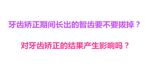 牙齿矫正期间长出的智齿要不要拔掉？对牙齿矫正的结果产生影响吗？